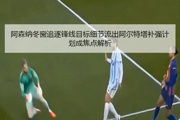 阿森纳冬窗追逐锋线目标细节流出阿尔特塔补强计划成焦点解析